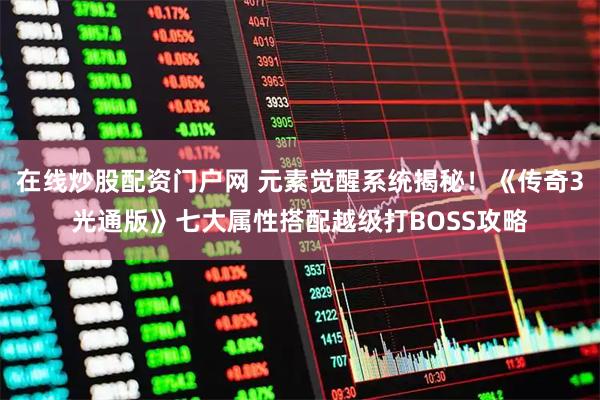 在线炒股配资门户网 元素觉醒系统揭秘！《传奇3光通版》七大属性搭配越级打BOSS攻略