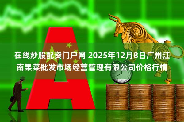 在线炒股配资门户网 2025年12月8日广州江南果菜批发市场经营管理有限公司价格行情