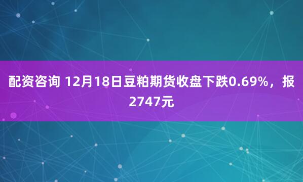 配资咨询 12月18日豆粕期货收盘下跌0.69%，报2747元