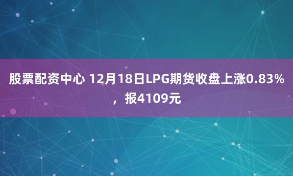股票配资中心 12月18日LPG期货收盘上涨0.83%，报4109元