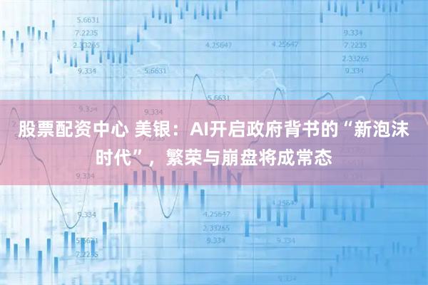 股票配资中心 美银：AI开启政府背书的“新泡沫时代”，繁荣与崩盘将成常态