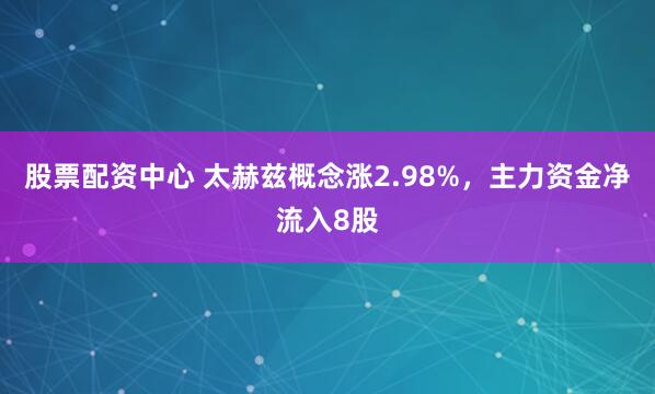 股票配资中心 太赫兹概念涨2.98%，主力资金净流入8股