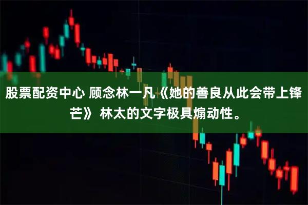 股票配资中心 顾念林一凡《她的善良从此会带上锋芒》 林太的文字极具煽动性。