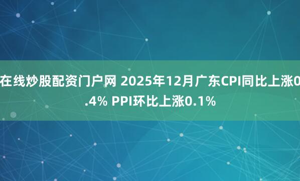 在线炒股配资门户网 2025年12月广东CPI同比上涨0.4% PPI环比上涨0.1%
