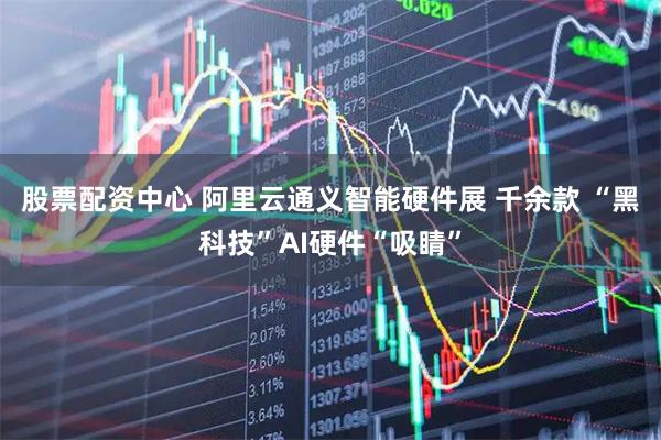 股票配资中心 阿里云通义智能硬件展 千余款 “黑科技”AI硬件“吸睛”