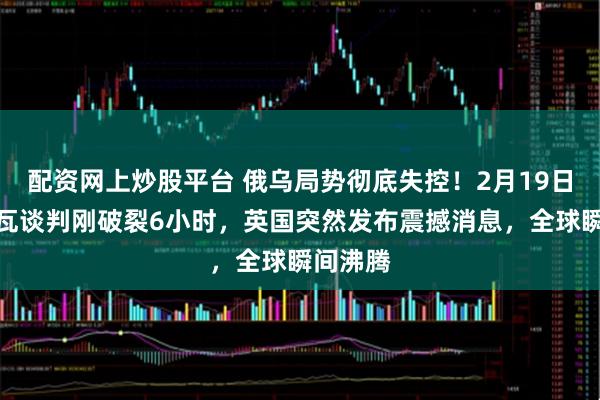 配资网上炒股平台 俄乌局势彻底失控！2月19日，日内瓦谈判刚破裂6小时，英国突然发布震撼消息，全球瞬间沸腾