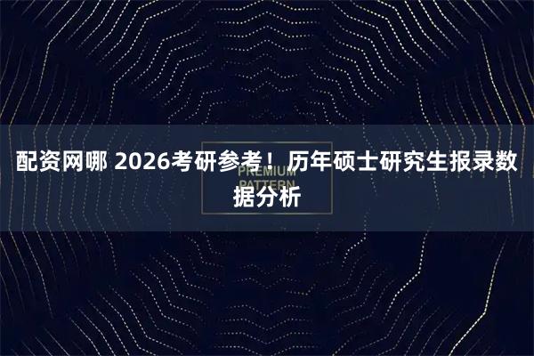 配资网哪 2026考研参考！历年硕士研究生报录数据分析