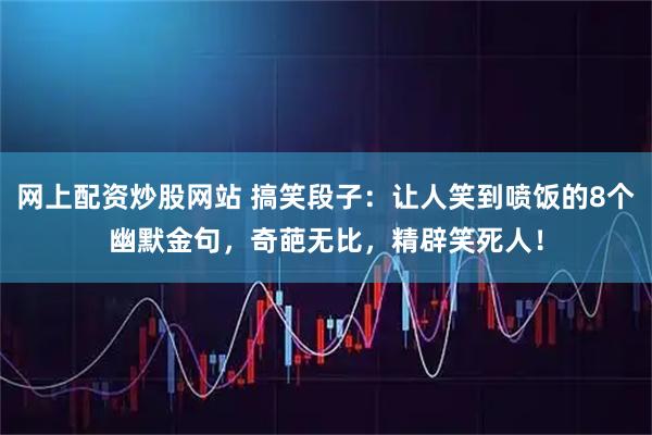 网上配资炒股网站 搞笑段子：让人笑到喷饭的8个幽默金句，奇葩无比，精辟笑死人！