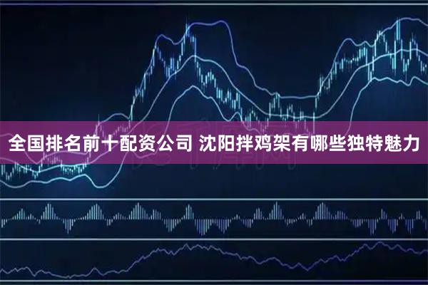 全国排名前十配资公司 沈阳拌鸡架有哪些独特魅力