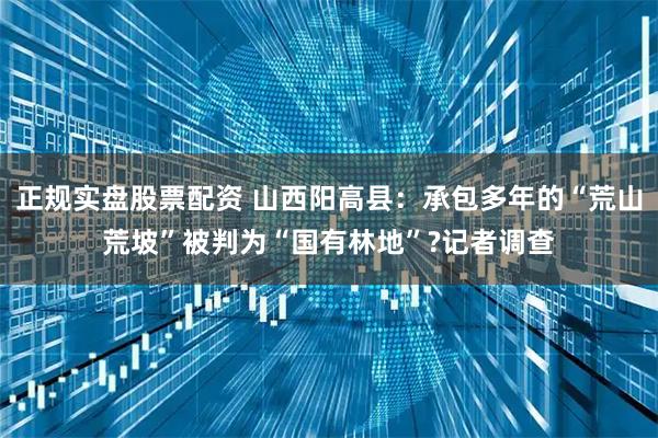 正规实盘股票配资 山西阳高县：承包多年的“荒山荒坡”被判为“国有林地”?记者调查