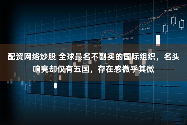 配资网络炒股 全球最名不副实的国际组织，名头响亮却仅有五国，存在感微乎其微