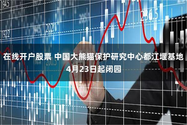在线开户股票 中国大熊猫保护研究中心都江堰基地4月23日起闭园