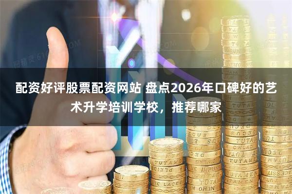 配资好评股票配资网站 盘点2026年口碑好的艺术升学培训学校，推荐哪家