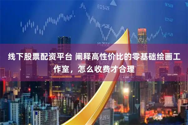 线下股票配资平台 阐释高性价比的零基础绘画工作室，怎么收费才合理