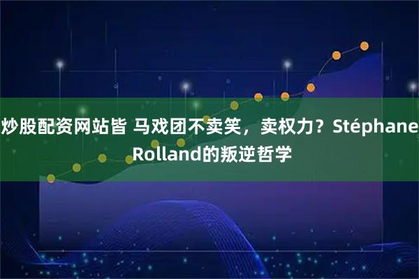 炒股配资网站皆 马戏团不卖笑，卖权力？Stéphane Rolland的叛逆哲学