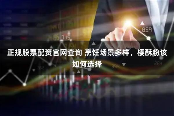 正规股票配资官网查询 烹饪场景多样，樱酥粉该如何选择