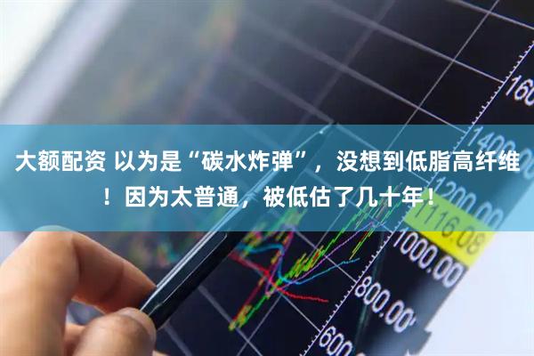 大额配资 以为是“碳水炸弹”，没想到低脂高纤维！因为太普通，被低估了几十年！