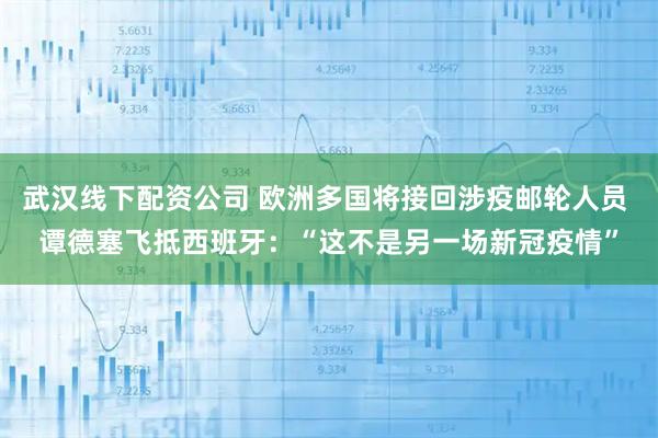 武汉线下配资公司 欧洲多国将接回涉疫邮轮人员 谭德塞飞抵西班牙：“这不是另一场新冠疫情”