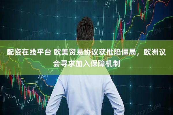 配资在线平台 欧美贸易协议获批陷僵局，欧洲议会寻求加入保障机制