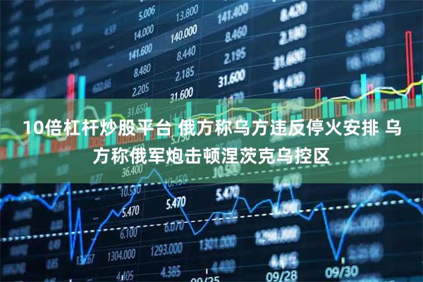10倍杠杆炒股平台 俄方称乌方违反停火安排 乌方称俄军炮击顿涅茨克乌控区
