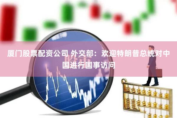 厦门股票配资公司 外交部：欢迎特朗普总统对中国进行国事访问