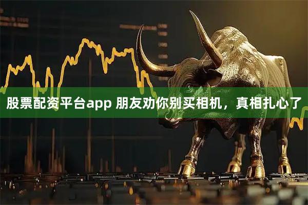 股票配资平台app 朋友劝你别买相机，真相扎心了