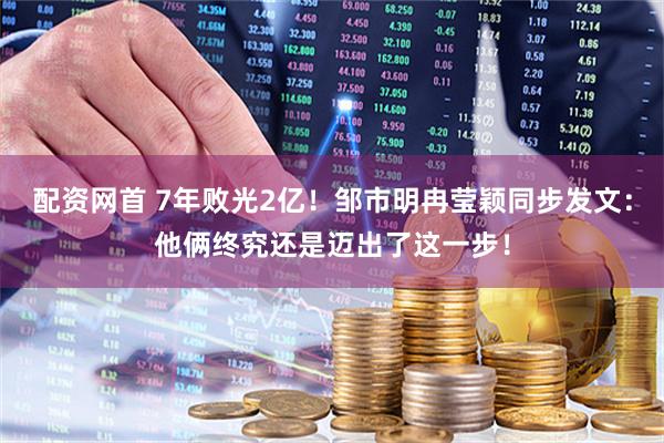 配资网首 7年败光2亿！邹市明冉莹颖同步发文：他俩终究还是迈出了这一步！