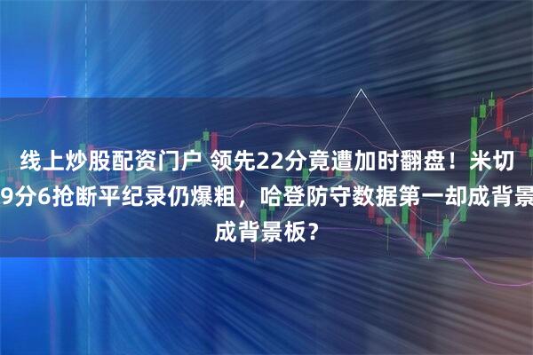 线上炒股配资门户 领先22分竟遭加时翻盘！米切尔29分6抢断平纪录仍爆粗，哈登防守数据第一却成背景板？