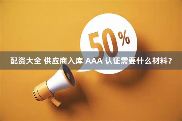 配资大全 供应商入库 AAA 认证需要什么材料？