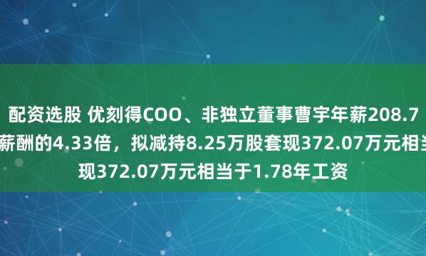 配资选股 优刻得COO、非独立董事曹宇年薪208.71万是公司人均薪酬的4.33倍，拟减持8.25万股套现372.07万元相当于1.78年工资