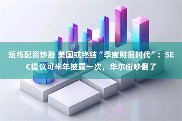 短线配资炒股 美国或终结“季度财报时代”：SEC提议可半年披露一次，华尔街吵翻了