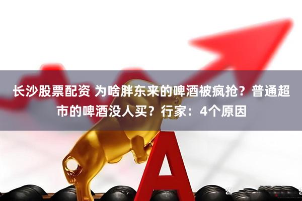 长沙股票配资 为啥胖东来的啤酒被疯抢？普通超市的啤酒没人买？行家：4个原因