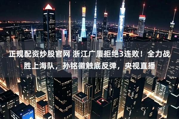 正规配资炒股官网 浙江广厦拒绝3连败！全力战胜上海队，孙铭徽触底反弹，央视直播
