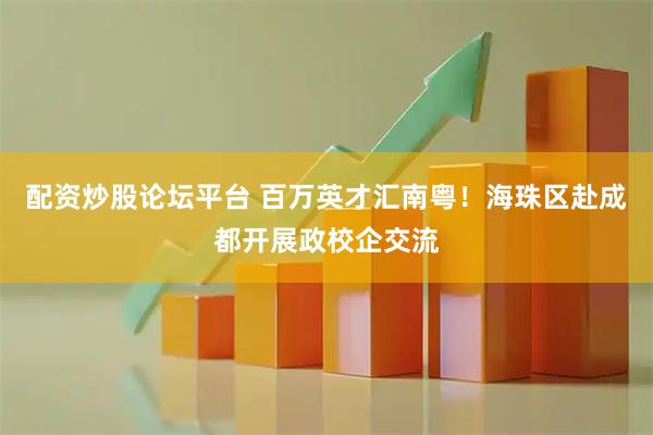 配资炒股论坛平台 百万英才汇南粤！海珠区赴成都开展政校企交流