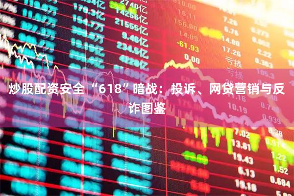 炒股配资安全 “618”暗战：投诉、网贷营销与反诈图鉴