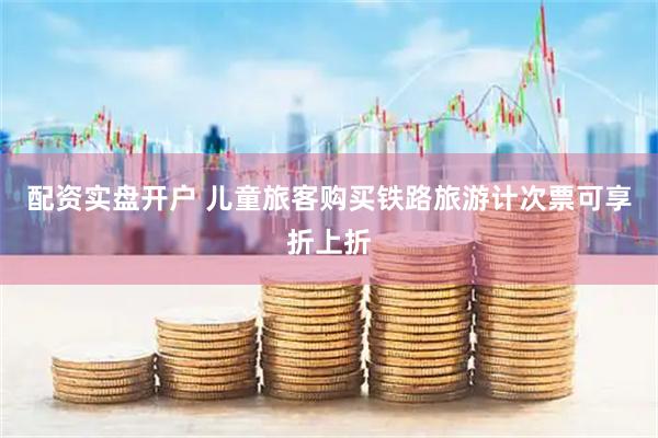 配资实盘开户 儿童旅客购买铁路旅游计次票可享折上折