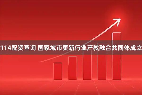 114配资查询 国家城市更新行业产教融合共同体成立