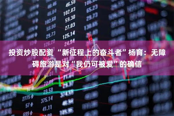 投资炒股配资 “新征程上的奋斗者”杨育：无障碍旅游是对“我仍可被爱”的确信