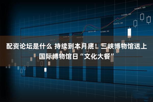 配资论坛是什么 持续到本月底！三峡博物馆送上国际博物馆日“文化大餐”