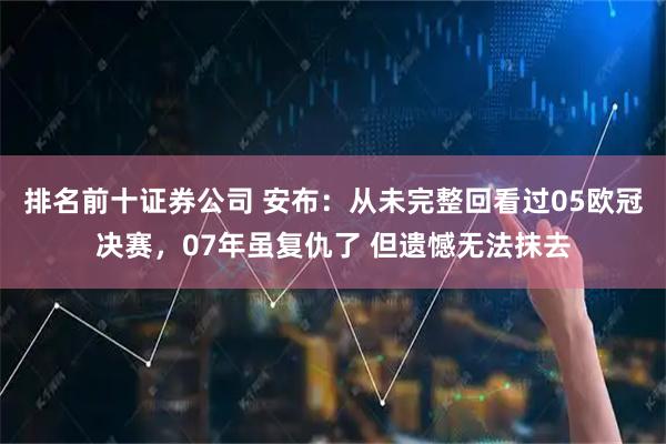 排名前十证券公司 安布:从未完整回看过05欧冠决赛,07年虽复仇了 但遗憾无法抹去