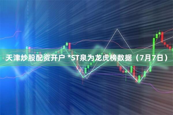 天津炒股配资开户 *ST泉为龙虎榜数据（7月7日）