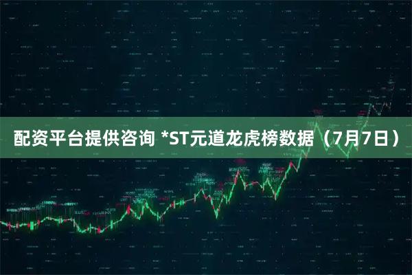 配资平台提供咨询 *ST元道龙虎榜数据（7月7日）
