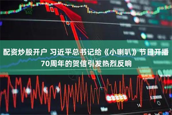 配资炒股开户 习近平总书记给《小喇叭》节目开播70周年的贺信引发热烈反响