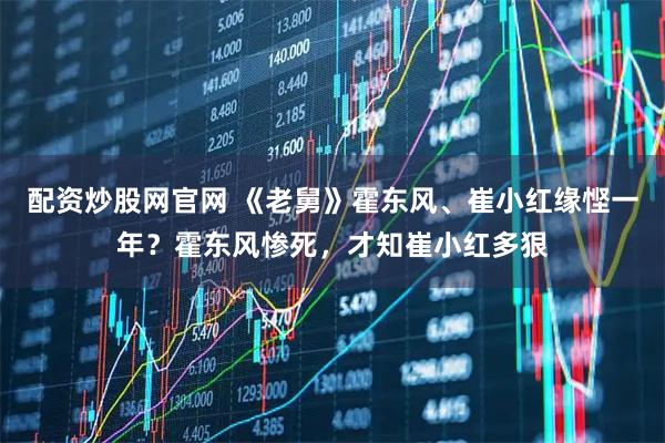 配资炒股网官网 《老舅》霍东风、崔小红缘悭一年？霍东风惨死，才知崔小红多狠