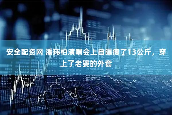 安全配资网 潘玮柏演唱会上自曝瘦了13公斤，穿上了老婆的外套
